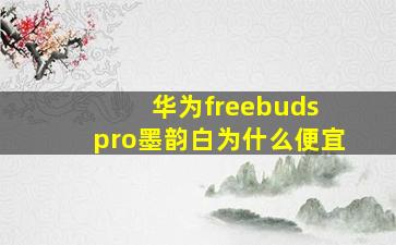 华为freebuds pro墨韵白为什么便宜